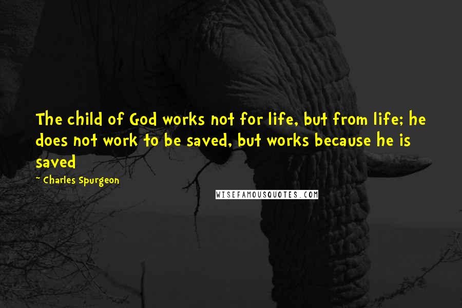 Charles Spurgeon Quotes: The child of God works not for life, but from life; he does not work to be saved, but works because he is saved
