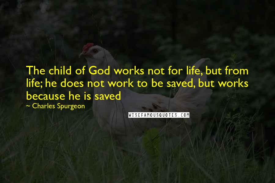 Charles Spurgeon Quotes: The child of God works not for life, but from life; he does not work to be saved, but works because he is saved