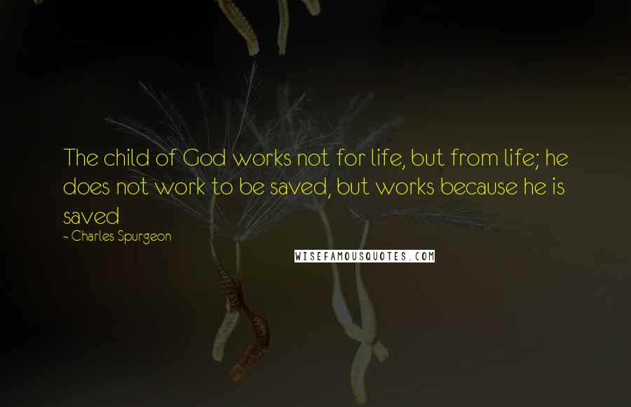 Charles Spurgeon Quotes: The child of God works not for life, but from life; he does not work to be saved, but works because he is saved