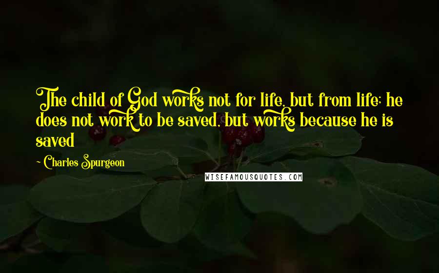 Charles Spurgeon Quotes: The child of God works not for life, but from life; he does not work to be saved, but works because he is saved