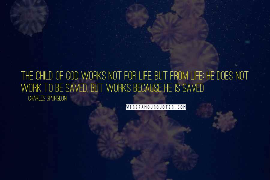 Charles Spurgeon Quotes: The child of God works not for life, but from life; he does not work to be saved, but works because he is saved