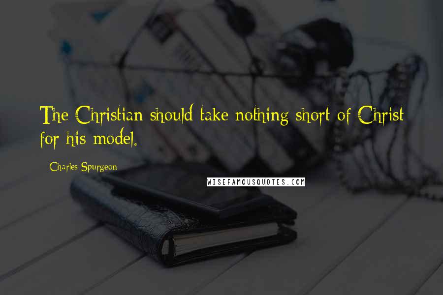 Charles Spurgeon Quotes: The Christian should take nothing short of Christ for his model.