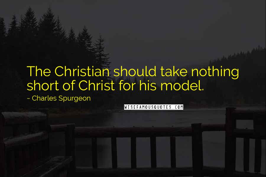Charles Spurgeon Quotes: The Christian should take nothing short of Christ for his model.