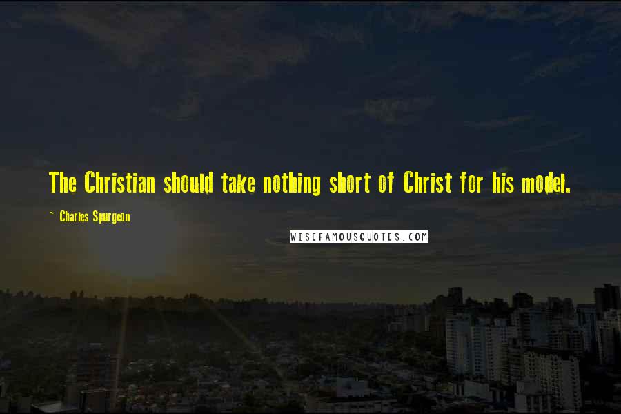 Charles Spurgeon Quotes: The Christian should take nothing short of Christ for his model.