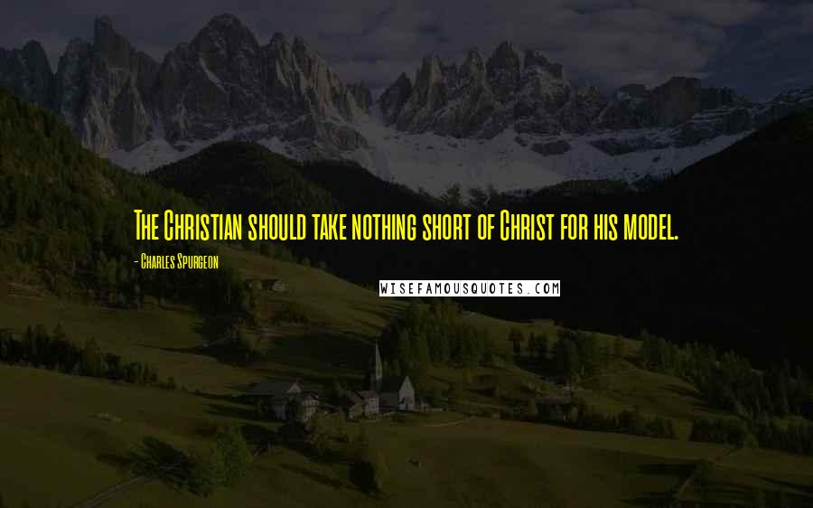 Charles Spurgeon Quotes: The Christian should take nothing short of Christ for his model.