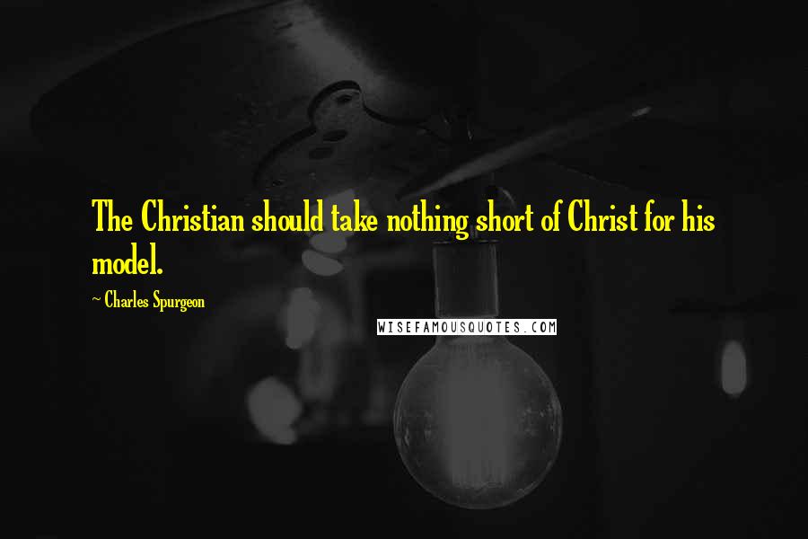 Charles Spurgeon Quotes: The Christian should take nothing short of Christ for his model.