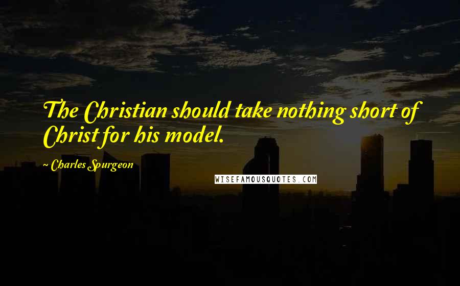 Charles Spurgeon Quotes: The Christian should take nothing short of Christ for his model.