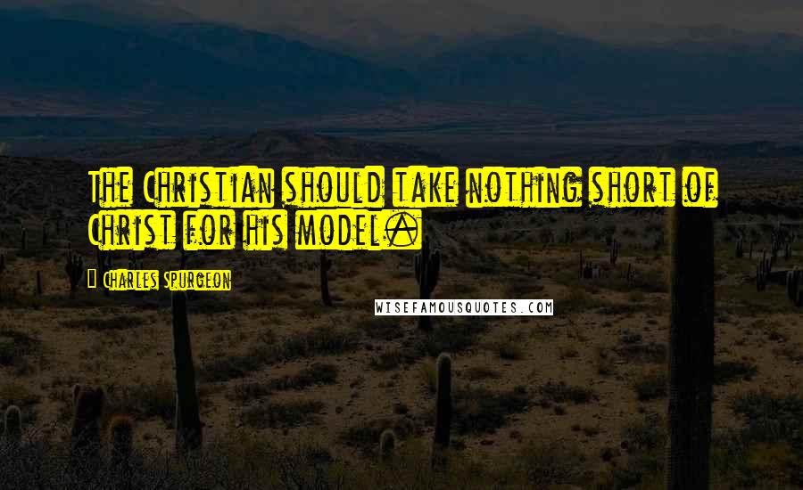 Charles Spurgeon Quotes: The Christian should take nothing short of Christ for his model.