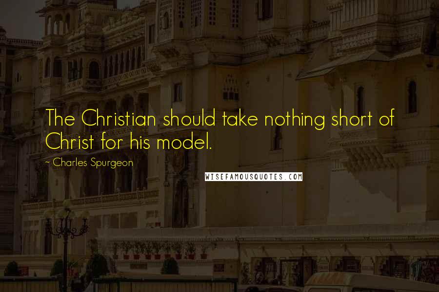 Charles Spurgeon Quotes: The Christian should take nothing short of Christ for his model.