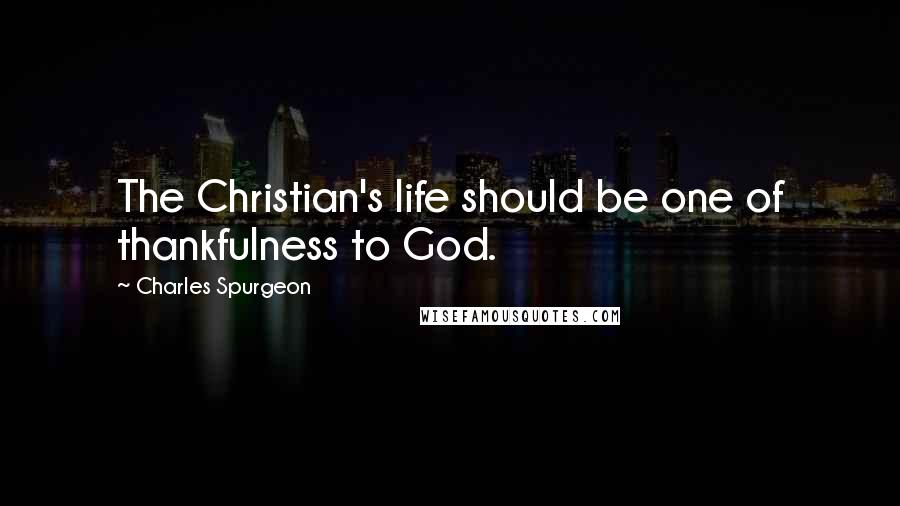 Charles Spurgeon Quotes: The Christian's life should be one of thankfulness to God.