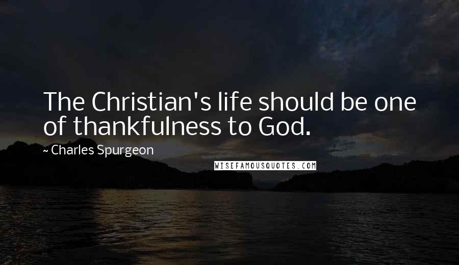 Charles Spurgeon Quotes: The Christian's life should be one of thankfulness to God.