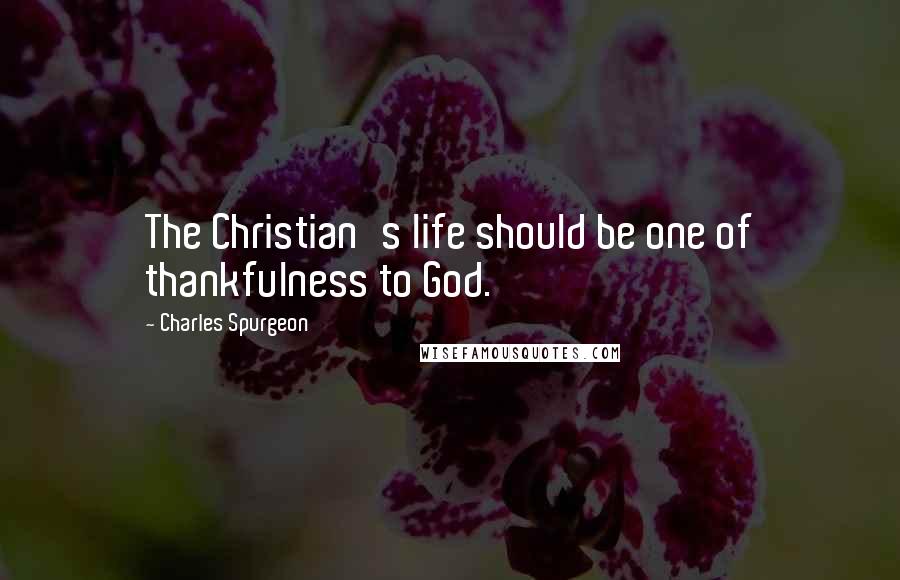 Charles Spurgeon Quotes: The Christian's life should be one of thankfulness to God.