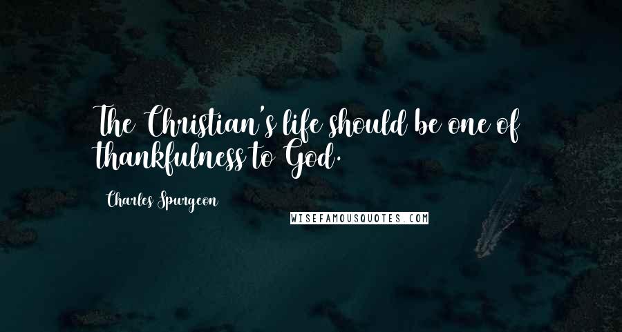 Charles Spurgeon Quotes: The Christian's life should be one of thankfulness to God.