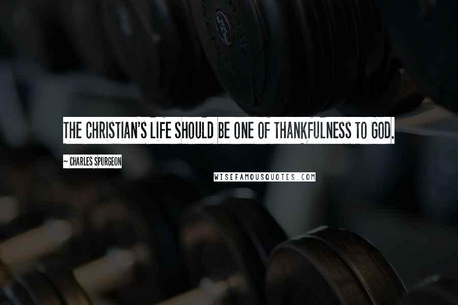 Charles Spurgeon Quotes: The Christian's life should be one of thankfulness to God.