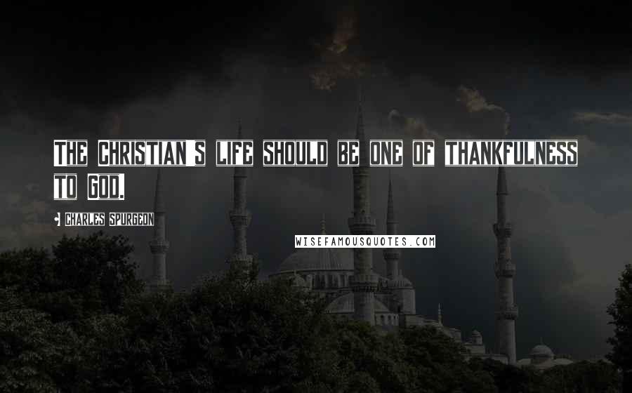 Charles Spurgeon Quotes: The Christian's life should be one of thankfulness to God.