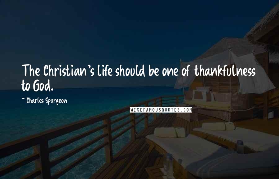 Charles Spurgeon Quotes: The Christian's life should be one of thankfulness to God.