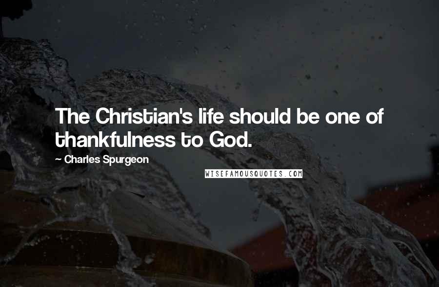 Charles Spurgeon Quotes: The Christian's life should be one of thankfulness to God.