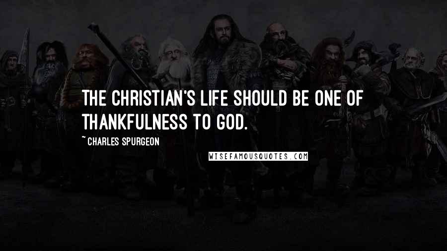 Charles Spurgeon Quotes: The Christian's life should be one of thankfulness to God.