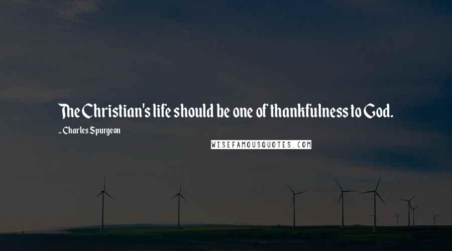 Charles Spurgeon Quotes: The Christian's life should be one of thankfulness to God.