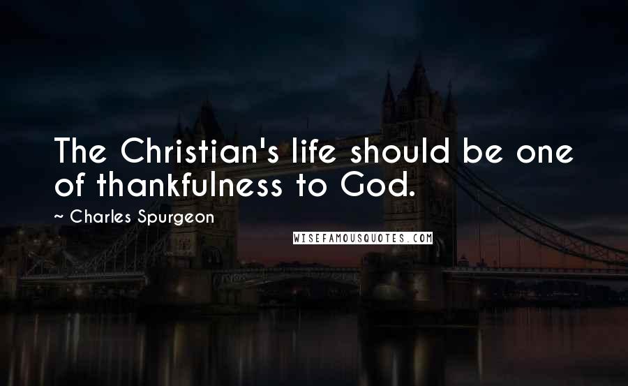 Charles Spurgeon Quotes: The Christian's life should be one of thankfulness to God.