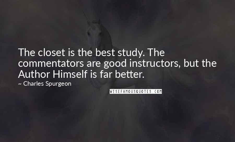 Charles Spurgeon Quotes: The closet is the best study. The commentators are good instructors, but the Author Himself is far better.