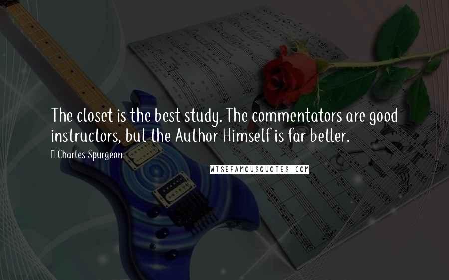 Charles Spurgeon Quotes: The closet is the best study. The commentators are good instructors, but the Author Himself is far better.