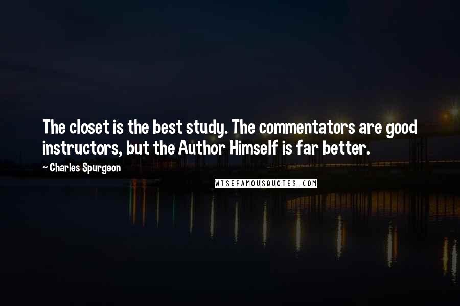 Charles Spurgeon Quotes: The closet is the best study. The commentators are good instructors, but the Author Himself is far better.