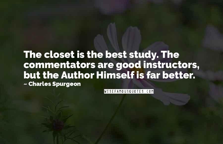 Charles Spurgeon Quotes: The closet is the best study. The commentators are good instructors, but the Author Himself is far better.