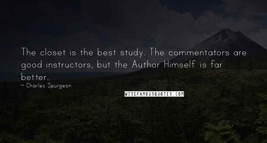 Charles Spurgeon Quotes: The closet is the best study. The commentators are good instructors, but the Author Himself is far better.