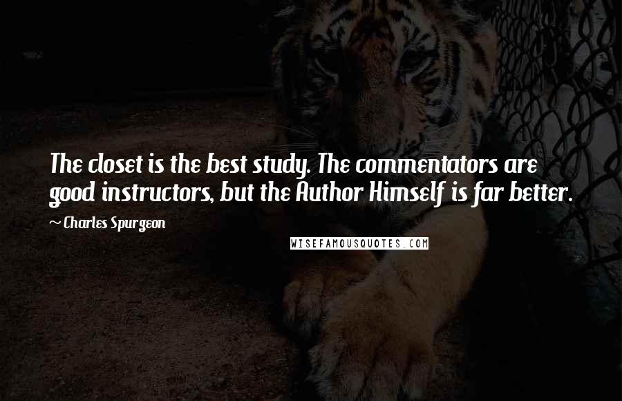 Charles Spurgeon Quotes: The closet is the best study. The commentators are good instructors, but the Author Himself is far better.