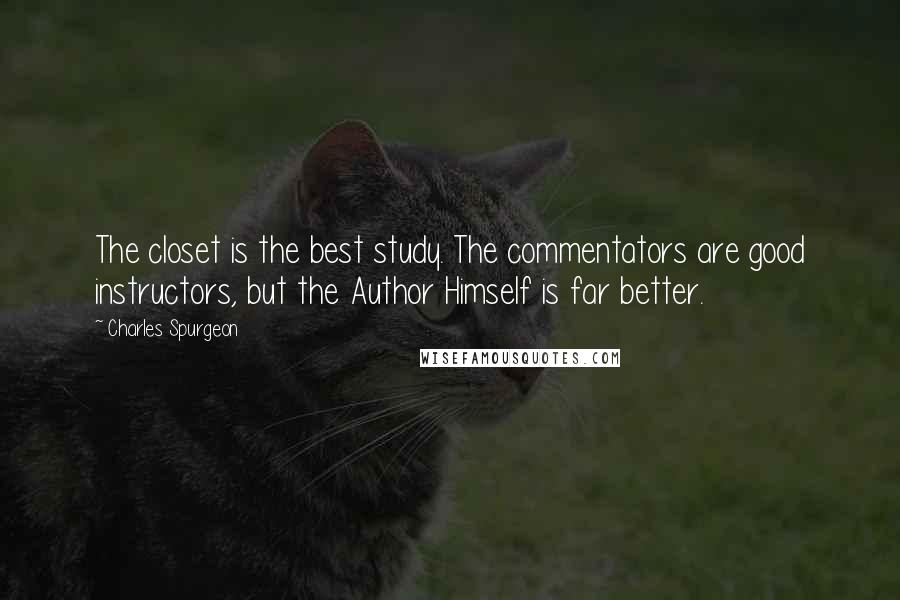 Charles Spurgeon Quotes: The closet is the best study. The commentators are good instructors, but the Author Himself is far better.