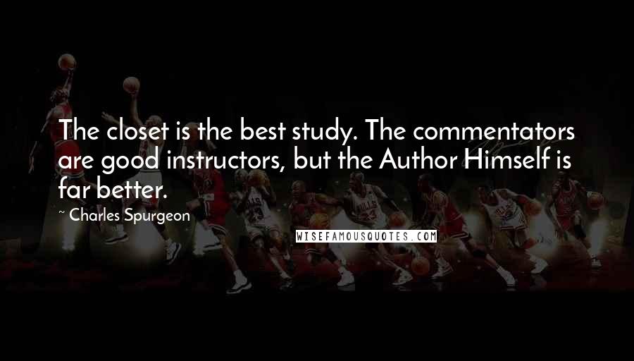 Charles Spurgeon Quotes: The closet is the best study. The commentators are good instructors, but the Author Himself is far better.