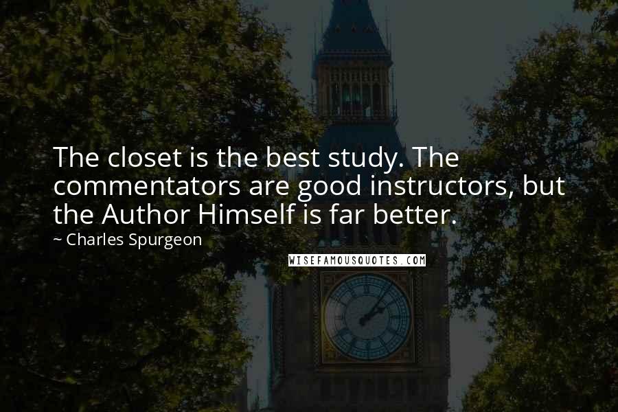 Charles Spurgeon Quotes: The closet is the best study. The commentators are good instructors, but the Author Himself is far better.