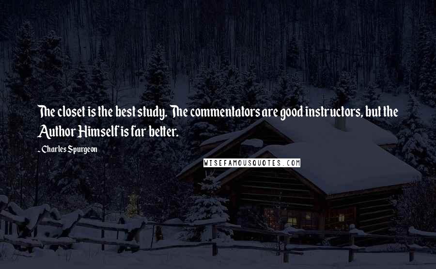 Charles Spurgeon Quotes: The closet is the best study. The commentators are good instructors, but the Author Himself is far better.