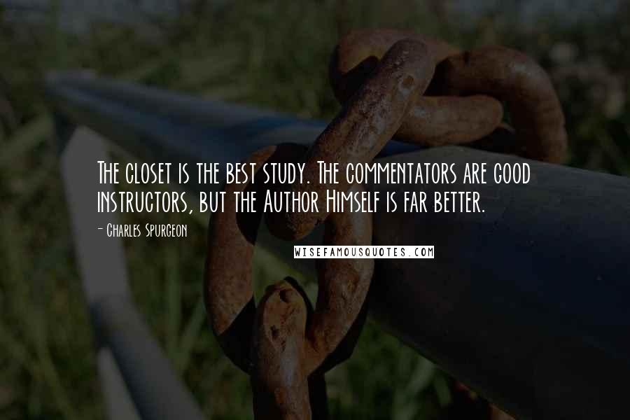 Charles Spurgeon Quotes: The closet is the best study. The commentators are good instructors, but the Author Himself is far better.