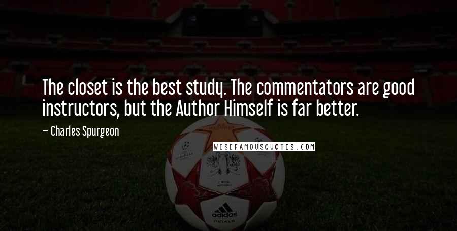 Charles Spurgeon Quotes: The closet is the best study. The commentators are good instructors, but the Author Himself is far better.