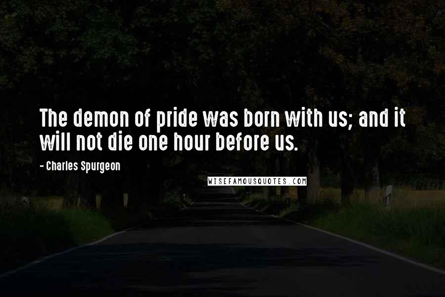 Charles Spurgeon Quotes: The demon of pride was born with us; and it will not die one hour before us.