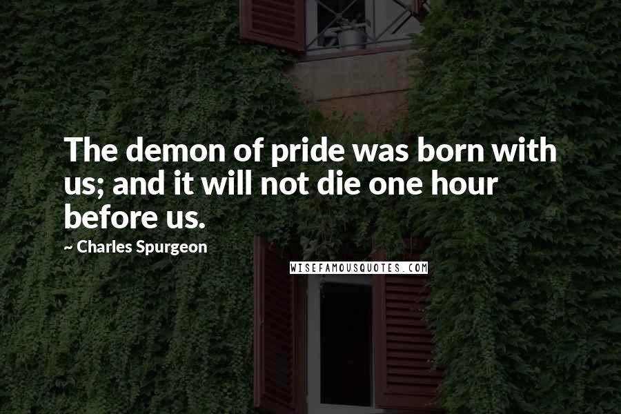 Charles Spurgeon Quotes: The demon of pride was born with us; and it will not die one hour before us.