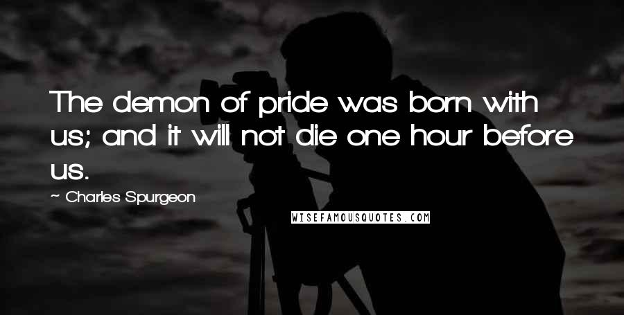 Charles Spurgeon Quotes: The demon of pride was born with us; and it will not die one hour before us.