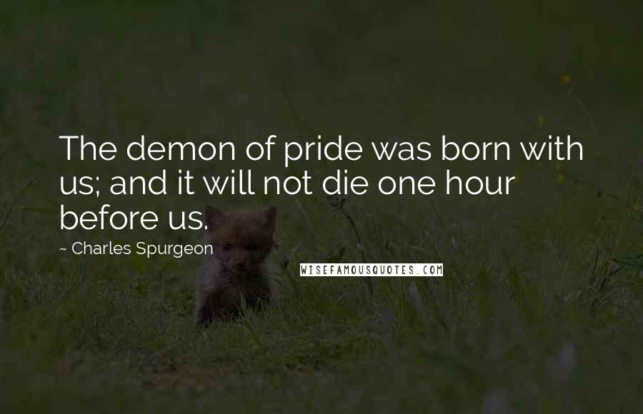 Charles Spurgeon Quotes: The demon of pride was born with us; and it will not die one hour before us.