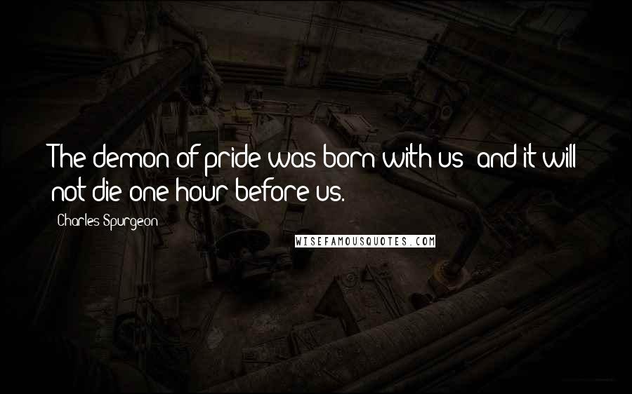 Charles Spurgeon Quotes: The demon of pride was born with us; and it will not die one hour before us.