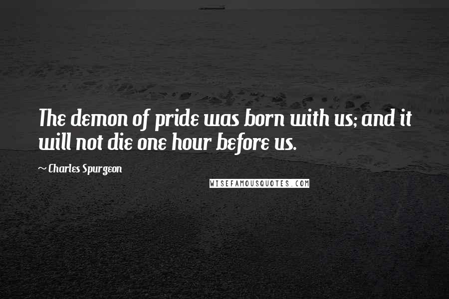 Charles Spurgeon Quotes: The demon of pride was born with us; and it will not die one hour before us.