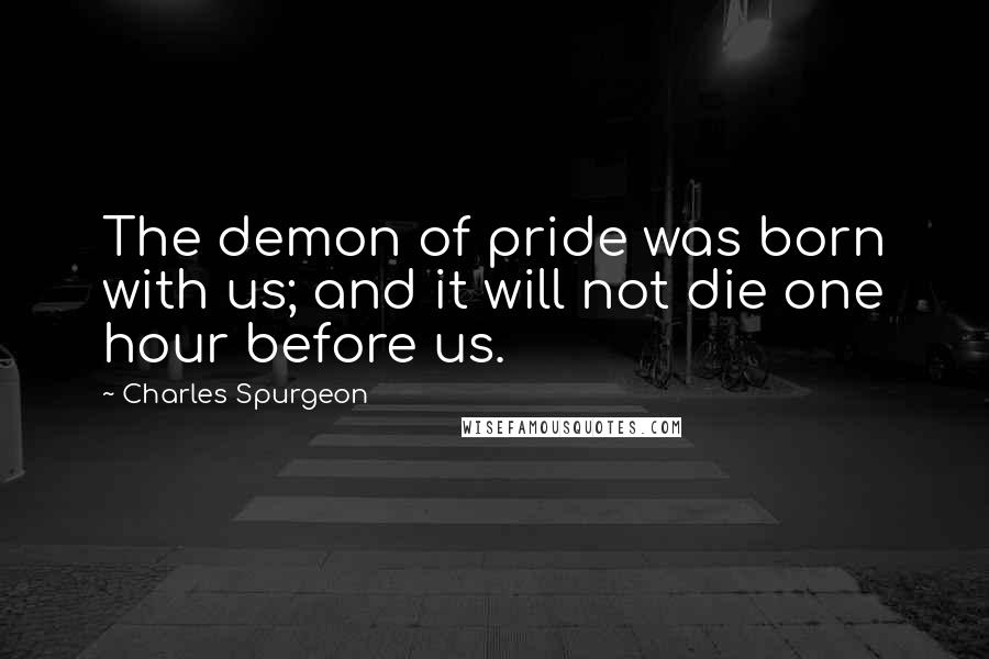 Charles Spurgeon Quotes: The demon of pride was born with us; and it will not die one hour before us.