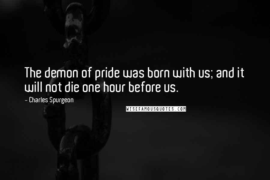 Charles Spurgeon Quotes: The demon of pride was born with us; and it will not die one hour before us.