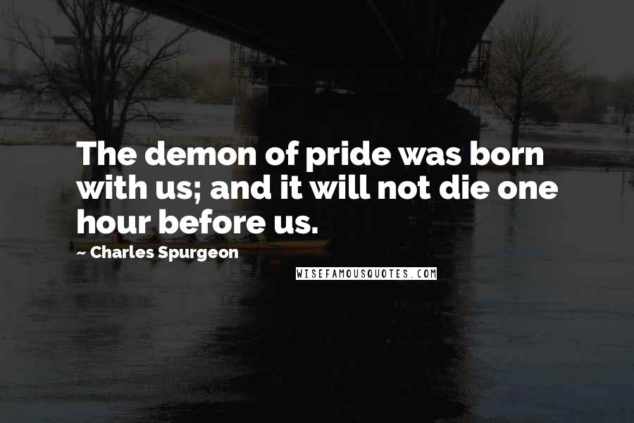 Charles Spurgeon Quotes: The demon of pride was born with us; and it will not die one hour before us.