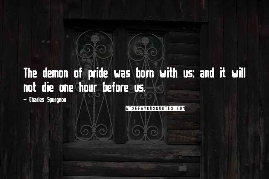 Charles Spurgeon Quotes: The demon of pride was born with us; and it will not die one hour before us.