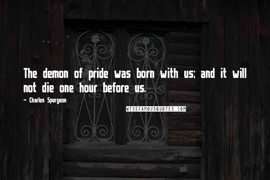 Charles Spurgeon Quotes: The demon of pride was born with us; and it will not die one hour before us.