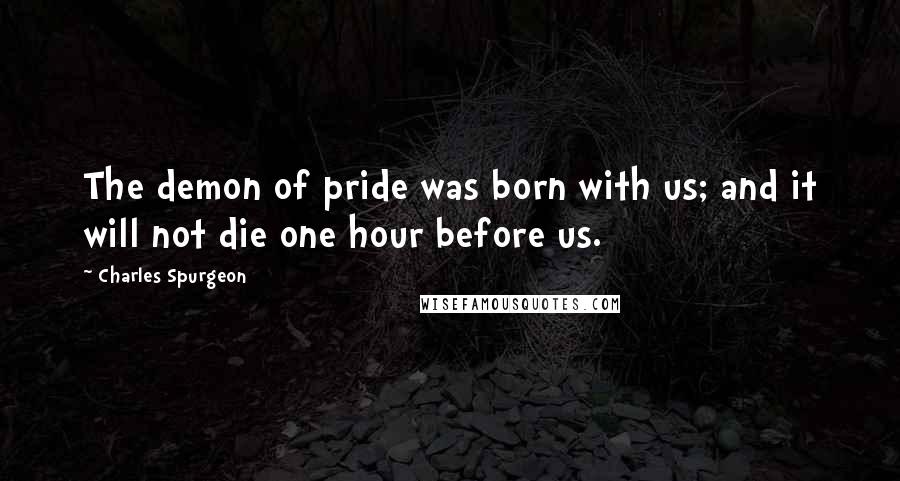 Charles Spurgeon Quotes: The demon of pride was born with us; and it will not die one hour before us.