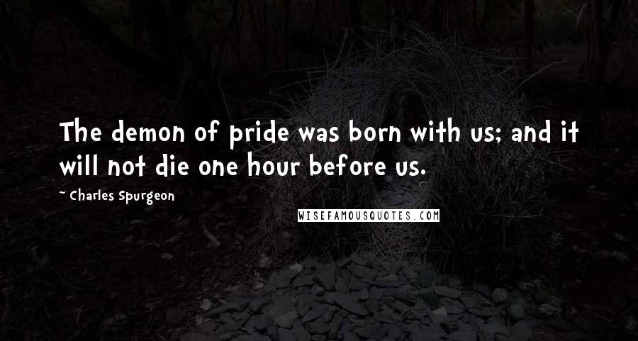 Charles Spurgeon Quotes: The demon of pride was born with us; and it will not die one hour before us.