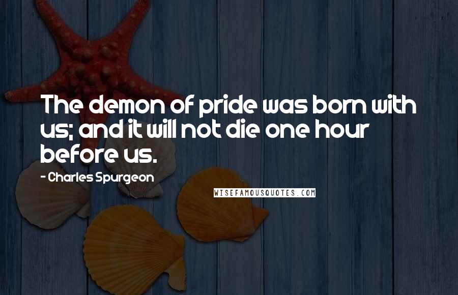 Charles Spurgeon Quotes: The demon of pride was born with us; and it will not die one hour before us.